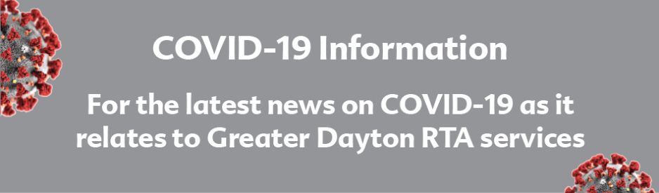 COVID-19 Information. For the latest news on COVID-19 as it relates to Greater Dayton RTA Services